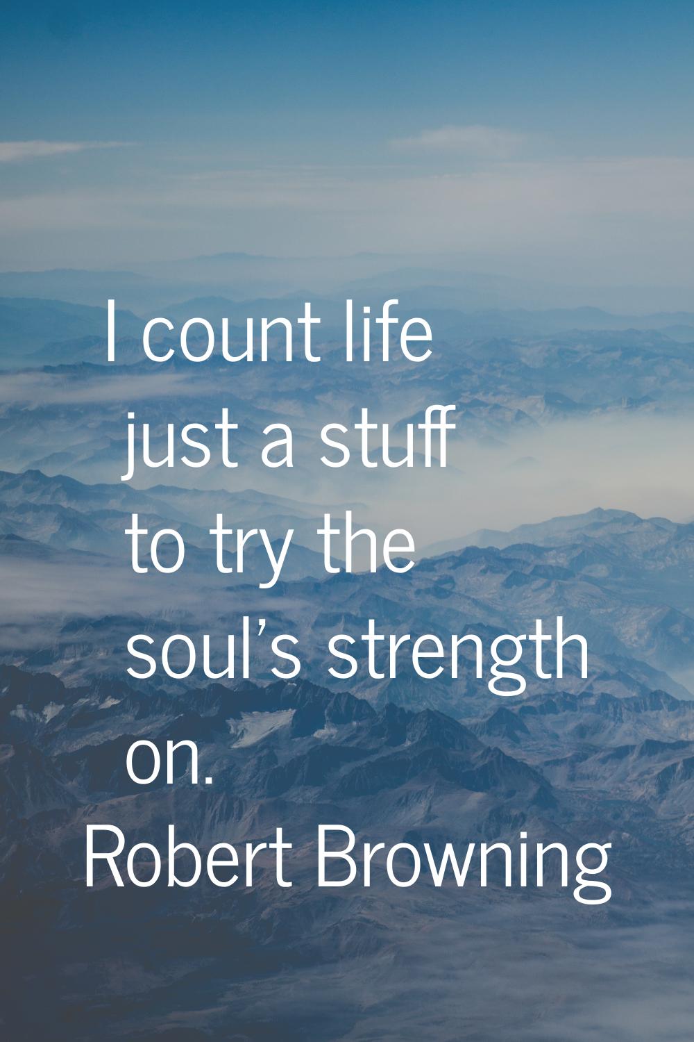 I count life just a stuff to try the soul's strength on.