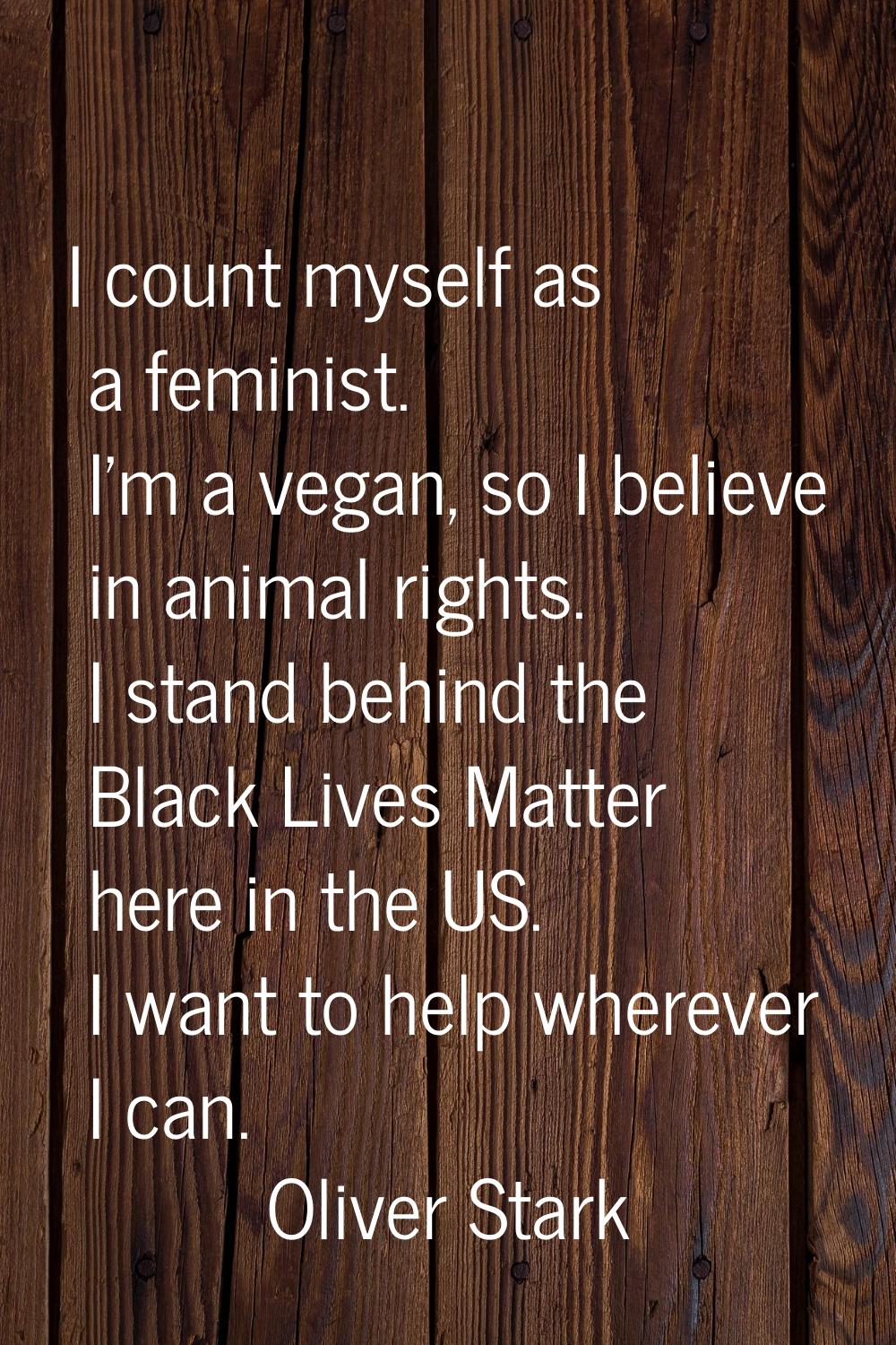 I count myself as a feminist. I'm a vegan, so I believe in animal rights. I stand behind the Black 