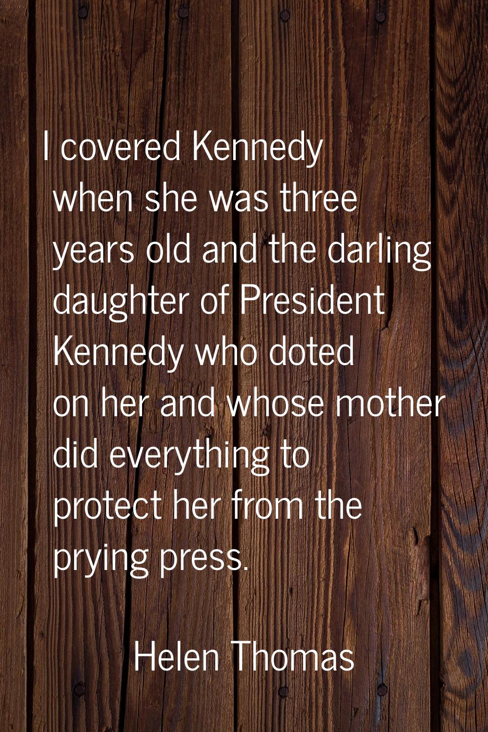 I covered Kennedy when she was three years old and the darling daughter of President Kennedy who do
