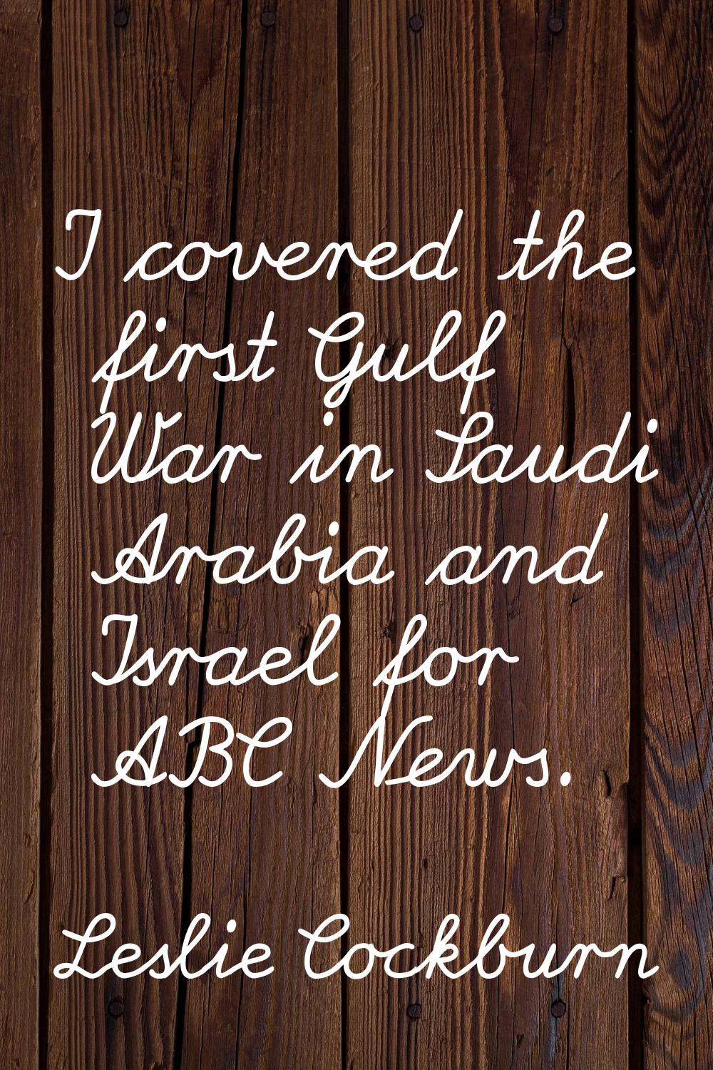 I covered the first Gulf War in Saudi Arabia and Israel for ABC News.