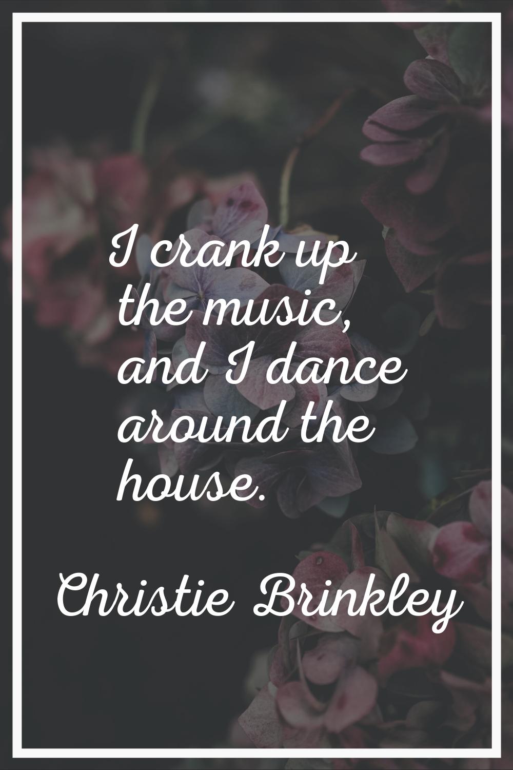 I crank up the music, and I dance around the house.