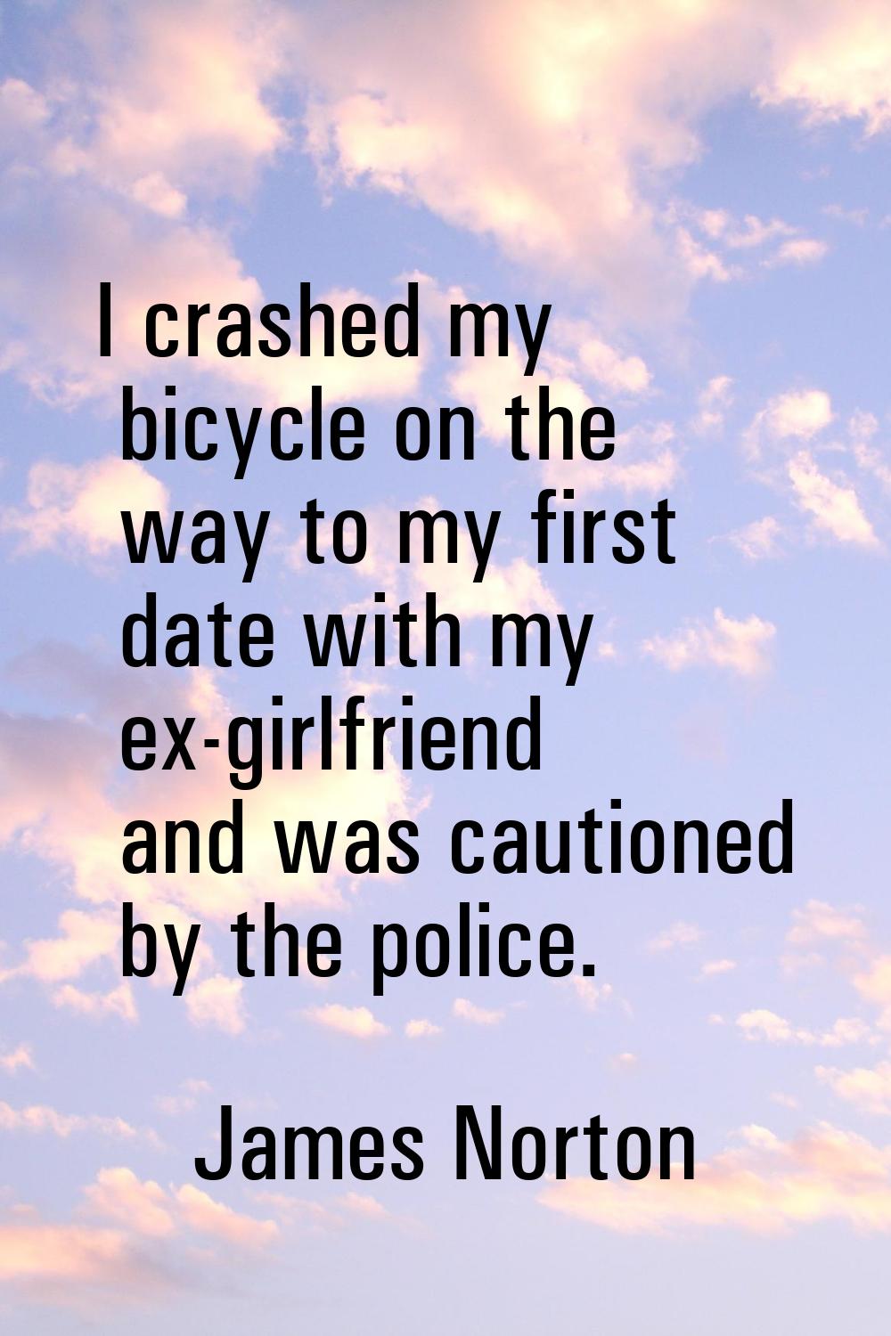 I crashed my bicycle on the way to my first date with my ex-girlfriend and was cautioned by the pol