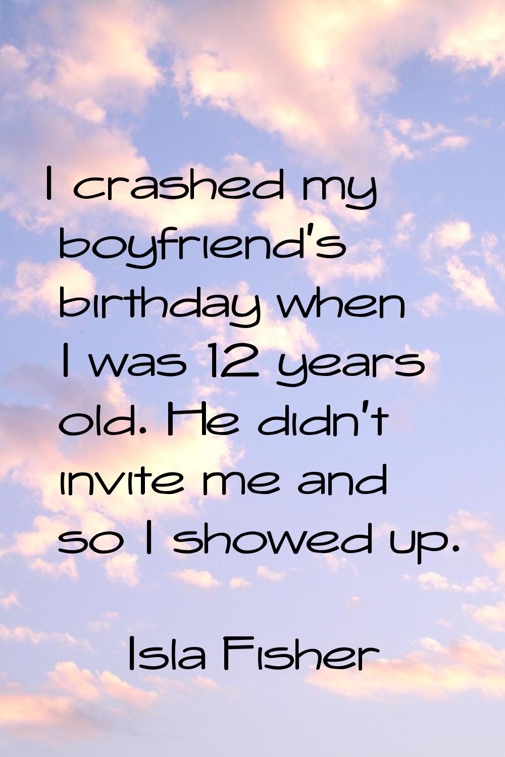 I crashed my boyfriend's birthday when I was 12 years old. He didn't invite me and so I showed up.