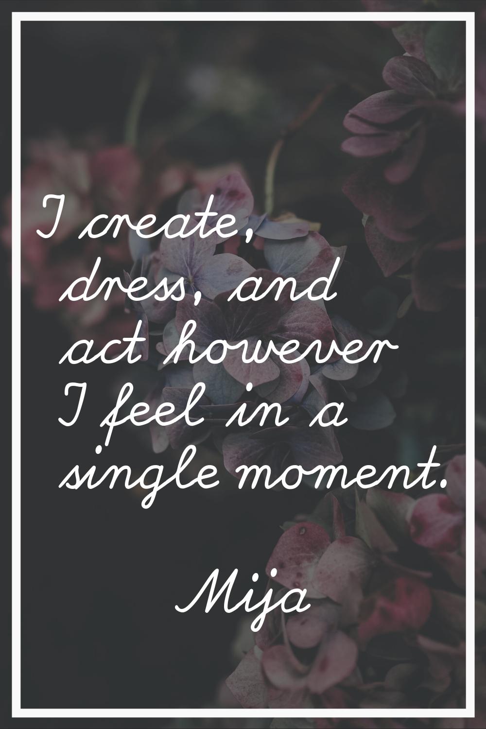 I create, dress, and act however I feel in a single moment.