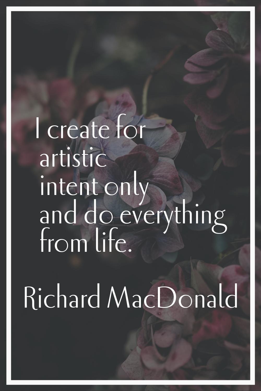 I create for artistic intent only and do everything from life.