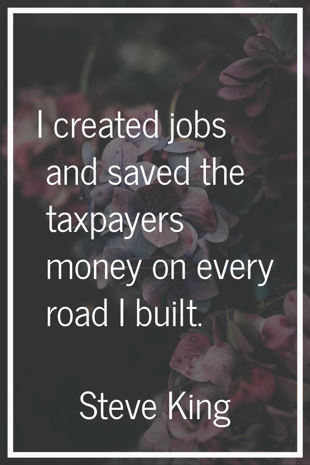 I created jobs and saved the taxpayers money on every road I built.