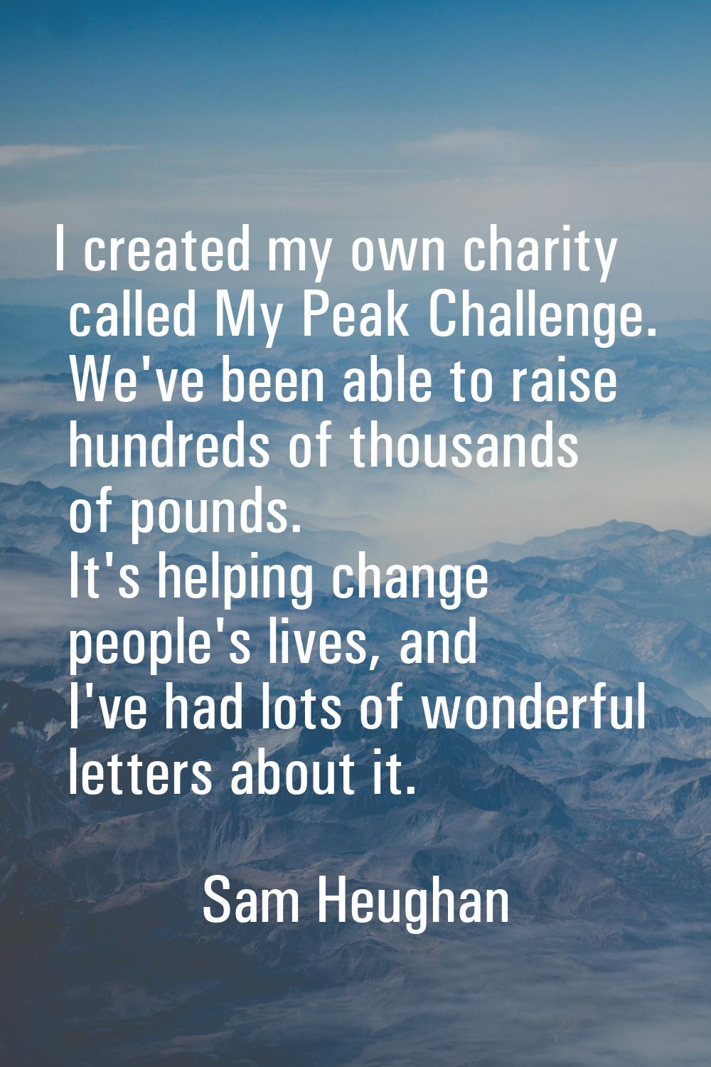 I created my own charity called My Peak Challenge. We've been able to raise hundreds of thousands o