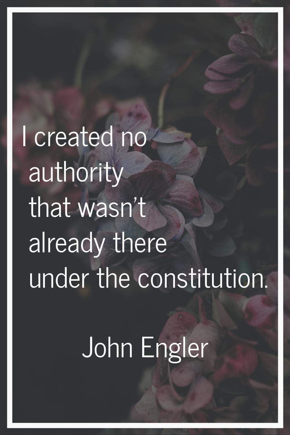 I created no authority that wasn't already there under the constitution.