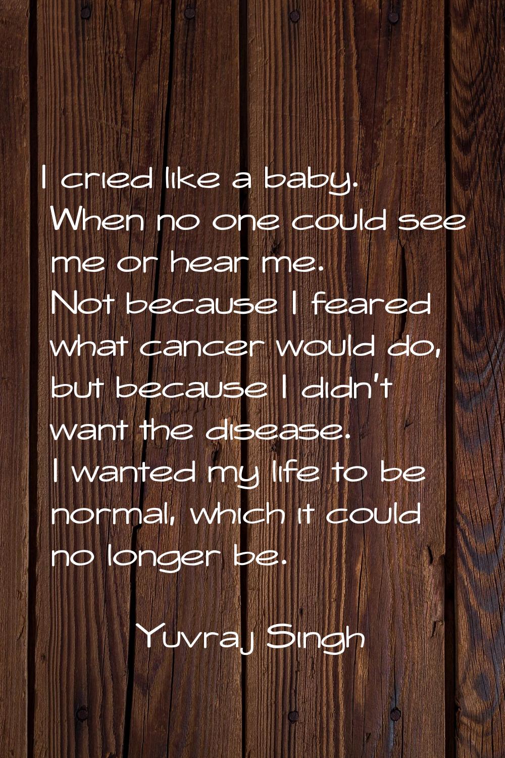 I cried like a baby. When no one could see me or hear me. Not because I feared what cancer would do
