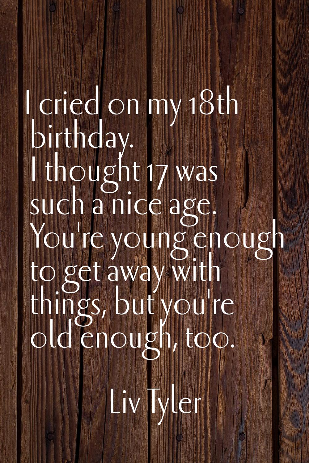 I cried on my 18th birthday. I thought 17 was such a nice age. You're young enough to get away with