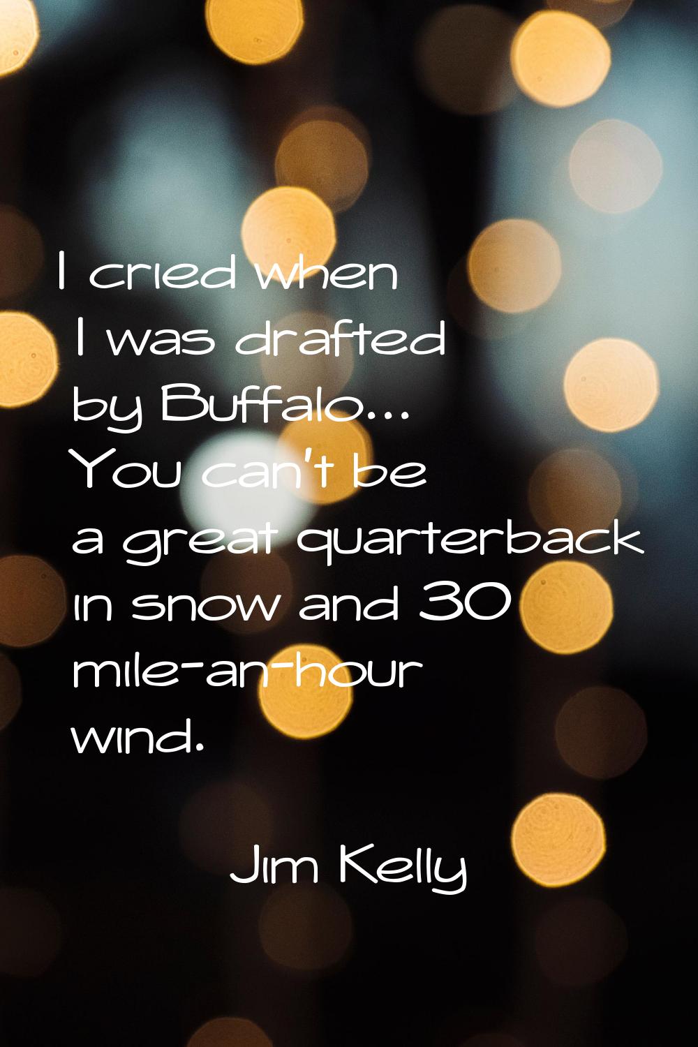 I cried when I was drafted by Buffalo... You can't be a great quarterback in snow and 30 mile-an-ho