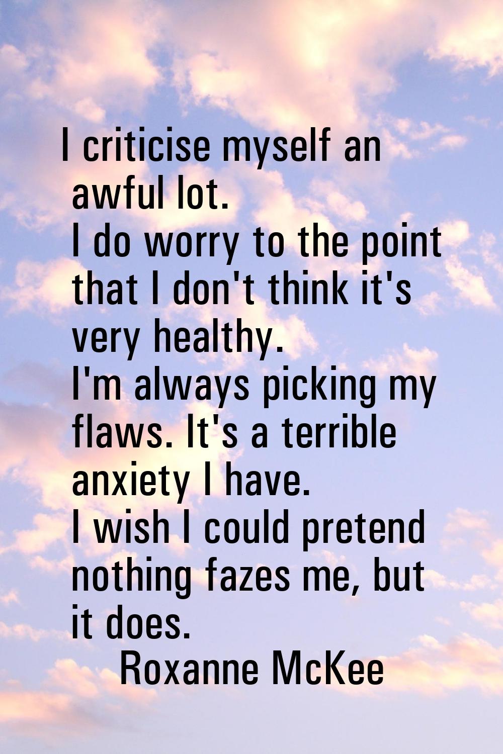 I criticise myself an awful lot. I do worry to the point that I don't think it's very healthy. I'm 