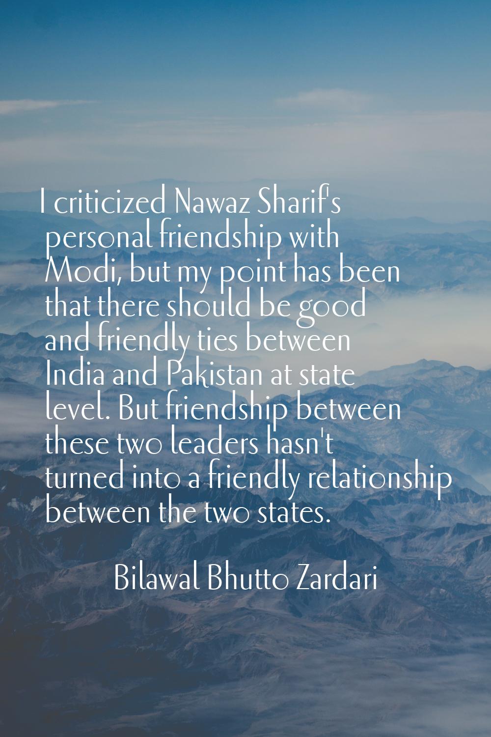 I criticized Nawaz Sharif's personal friendship with Modi, but my point has been that there should 