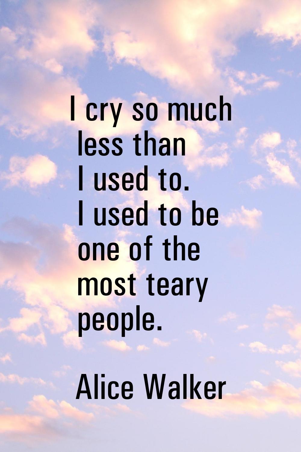 I cry so much less than I used to. I used to be one of the most teary people.