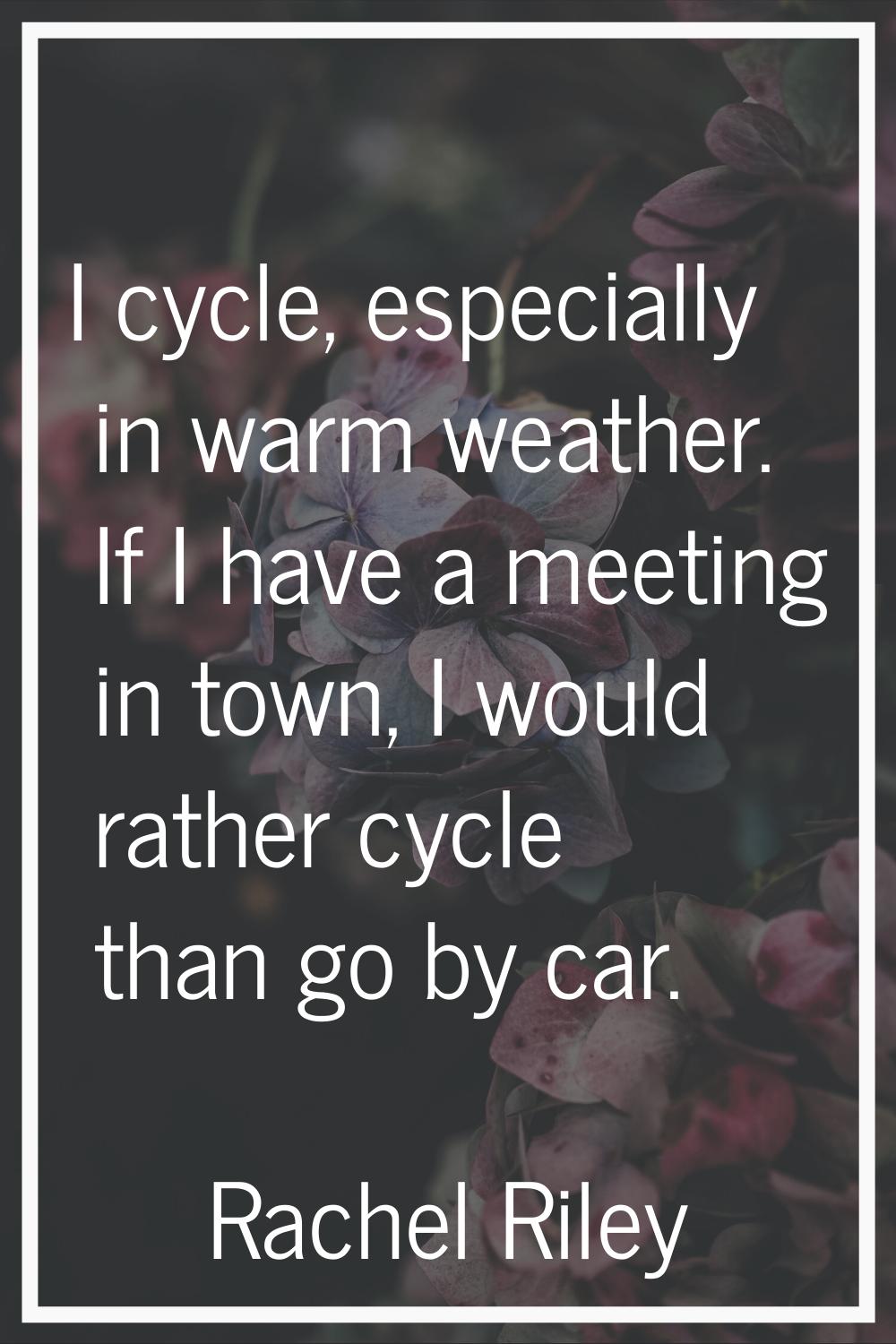 I cycle, especially in warm weather. If I have a meeting in town, I would rather cycle than go by c