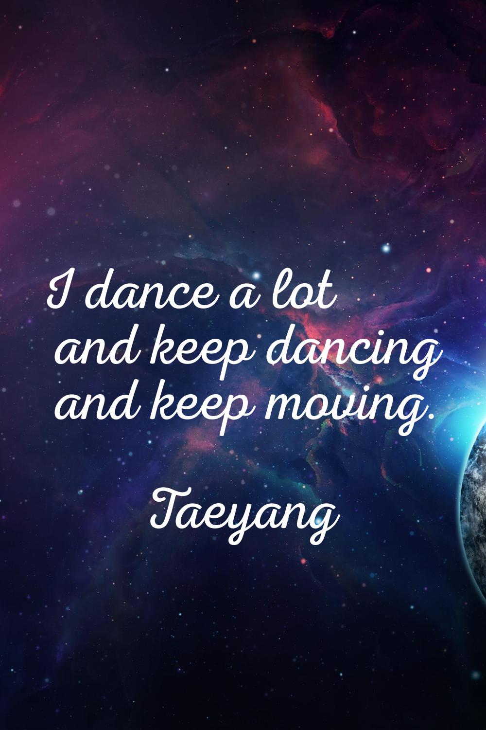 I dance a lot and keep dancing and keep moving.
