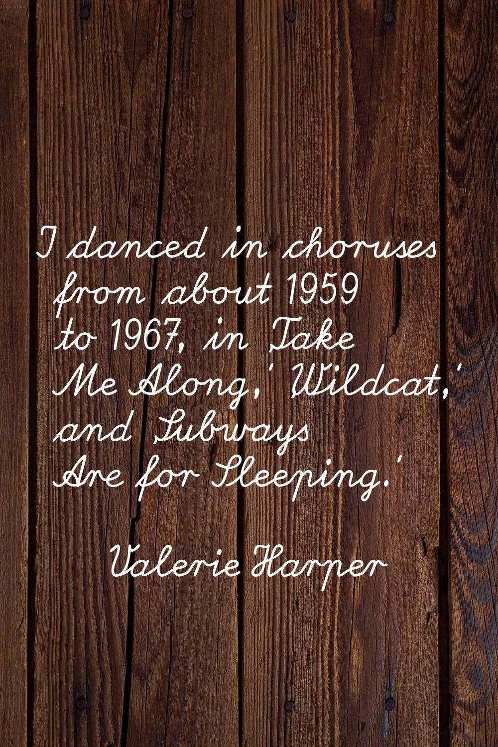 I danced in choruses from about 1959 to 1967, in 'Take Me Along,' 'Wildcat,' and 'Subways Are for S
