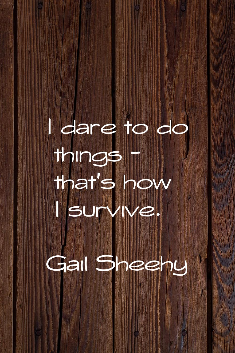 I dare to do things - that's how I survive.