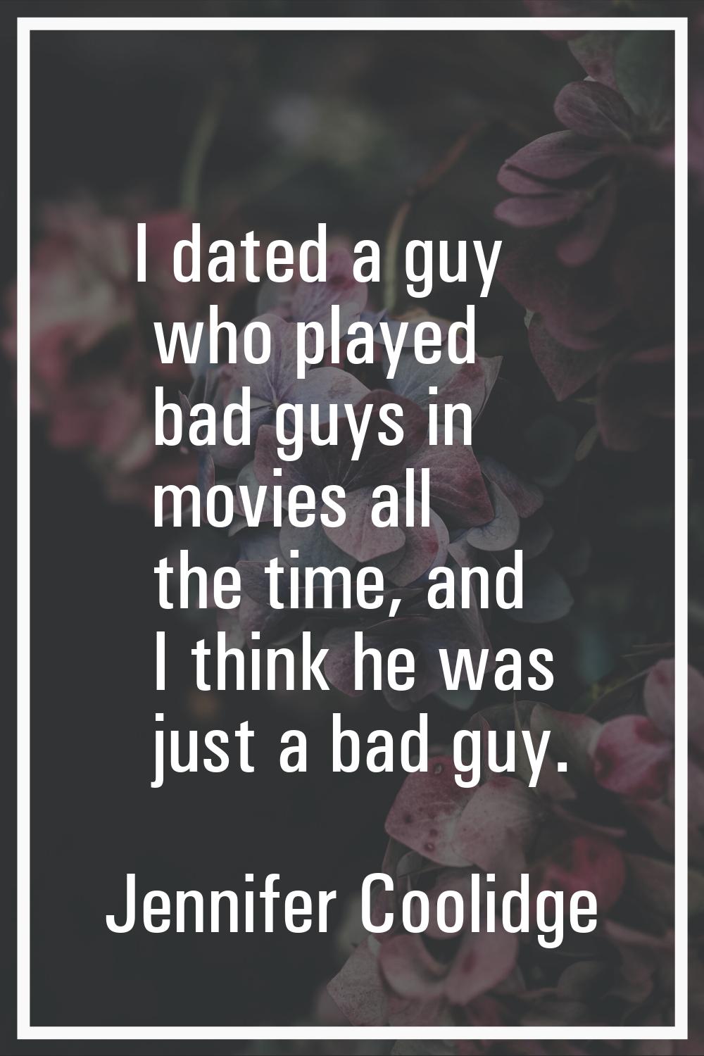 I dated a guy who played bad guys in movies all the time, and I think he was just a bad guy.