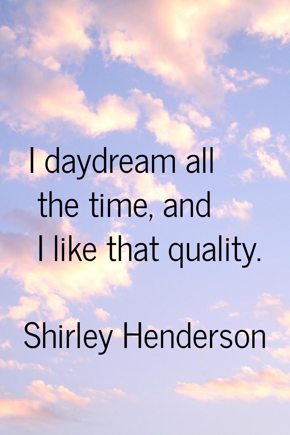 I daydream all the time, and I like that quality.