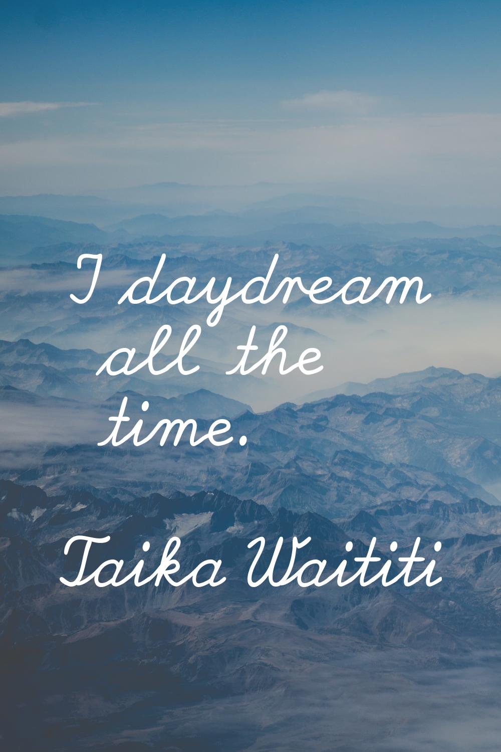 I daydream all the time.