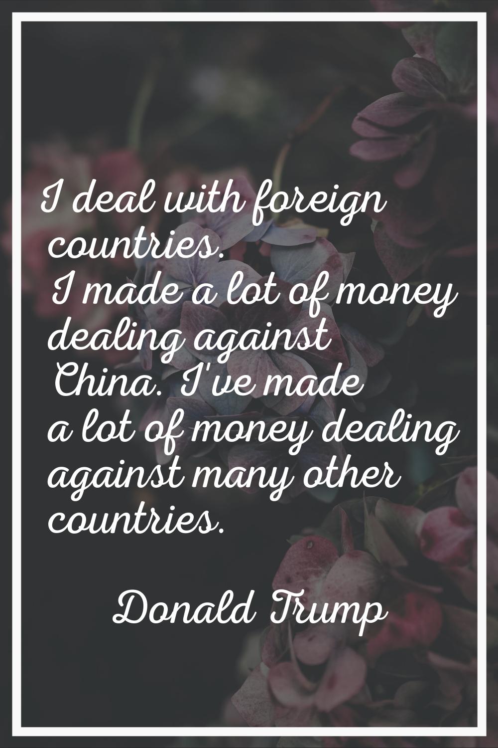 I deal with foreign countries. I made a lot of money dealing against China. I've made a lot of mone