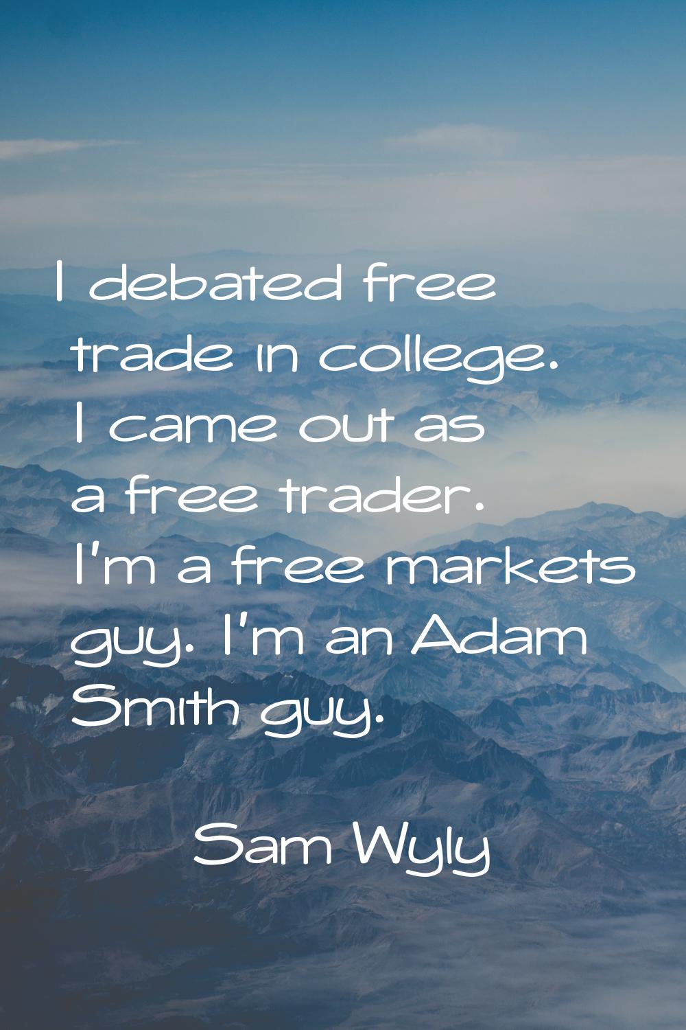 I debated free trade in college. I came out as a free trader. I'm a free markets guy. I'm an Adam S