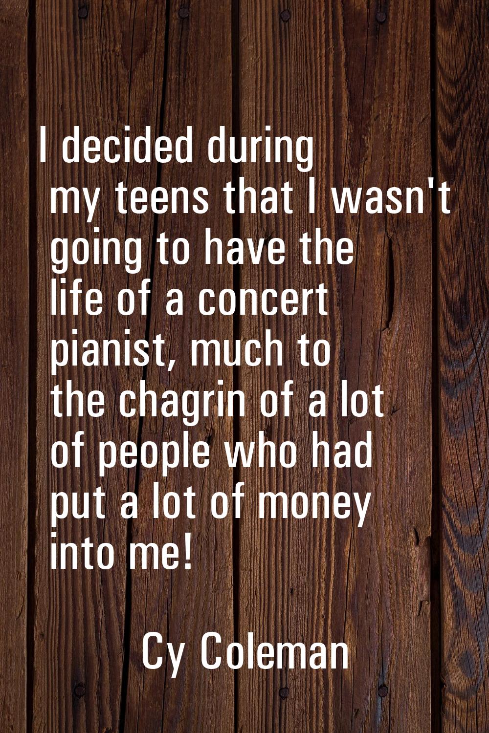 I decided during my teens that I wasn't going to have the life of a concert pianist, much to the ch