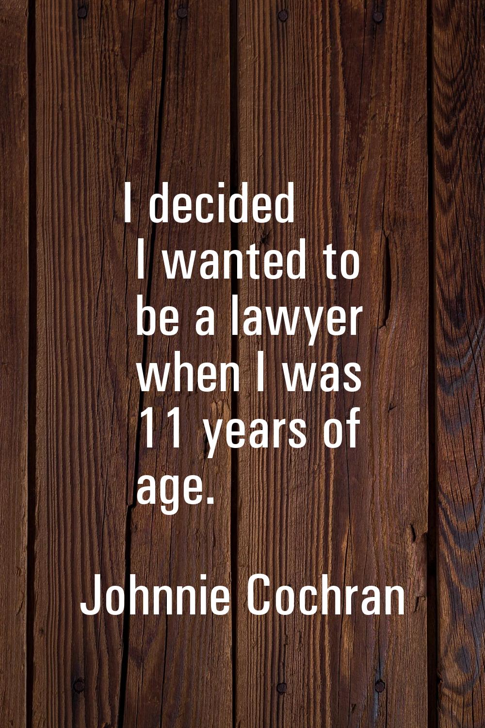 I decided I wanted to be a lawyer when I was 11 years of age.