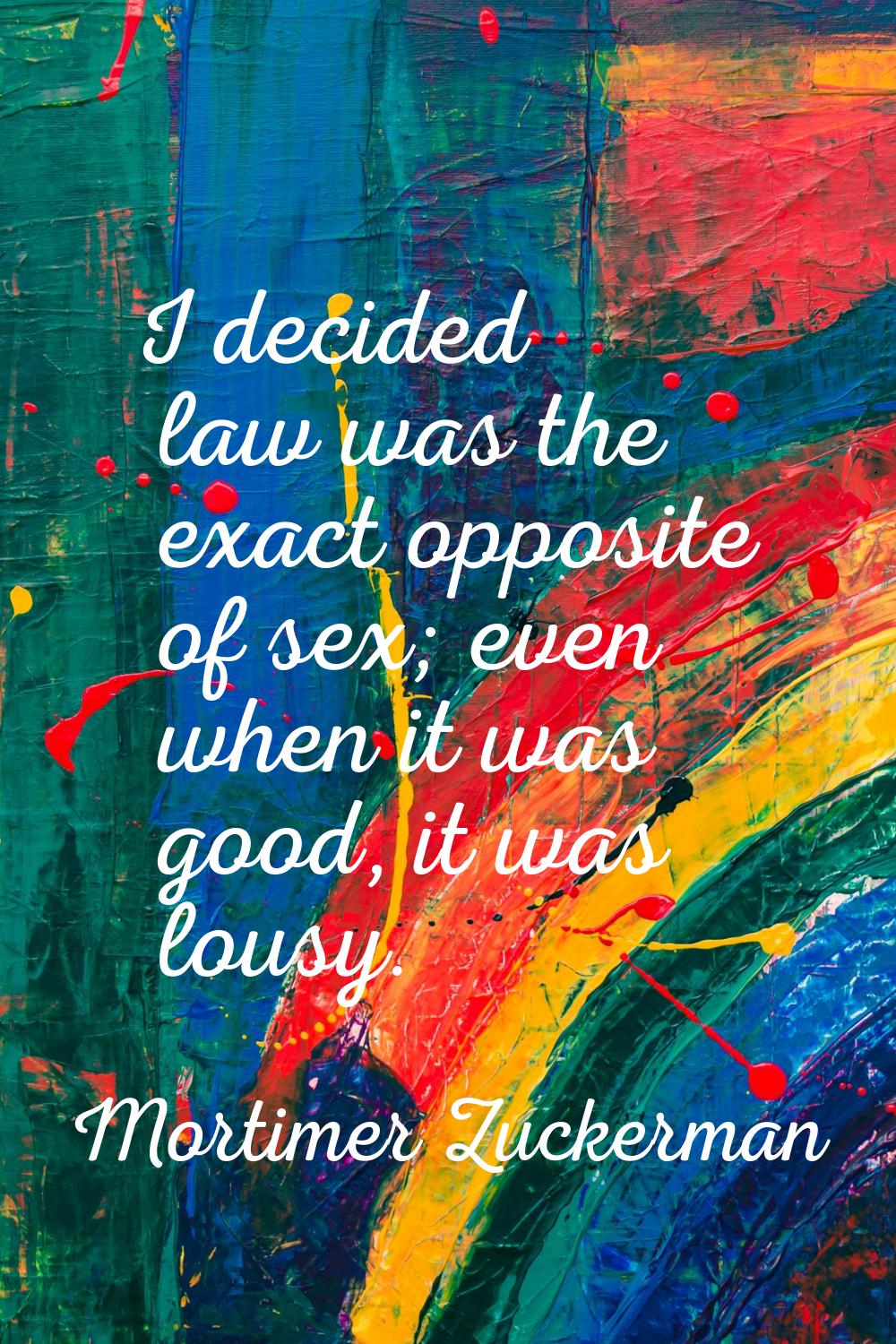 I decided law was the exact opposite of sex; even when it was good, it was lousy.