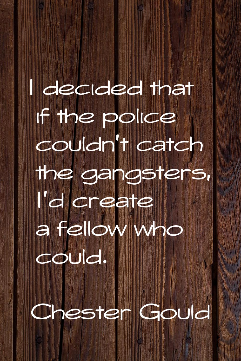 I decided that if the police couldn't catch the gangsters, I'd create a fellow who could.
