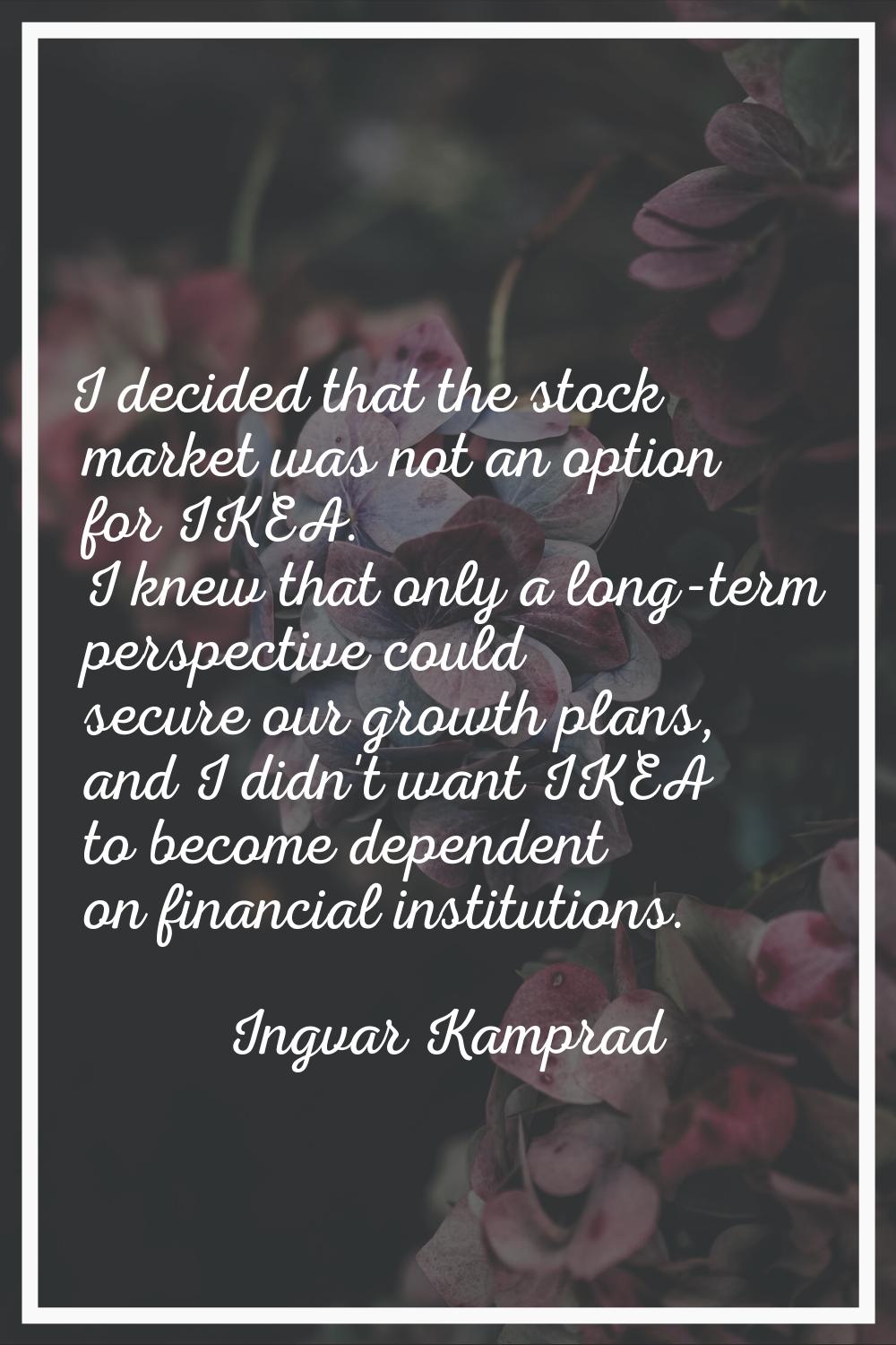 I decided that the stock market was not an option for IKEA. I knew that only a long-term perspectiv