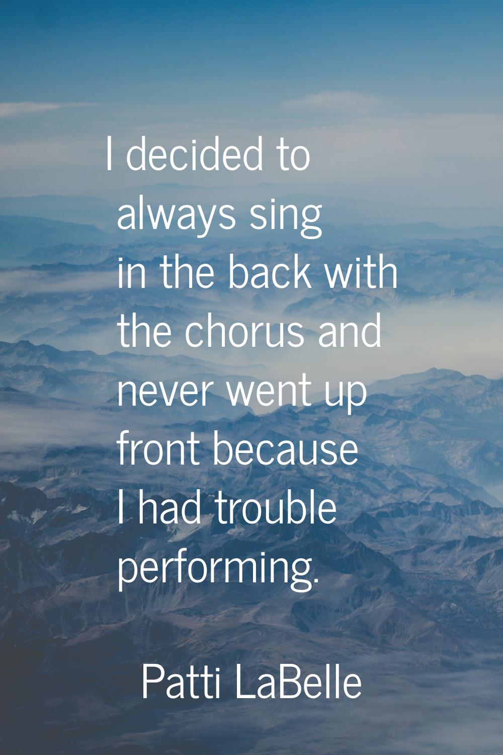 I decided to always sing in the back with the chorus and never went up front because I had trouble 