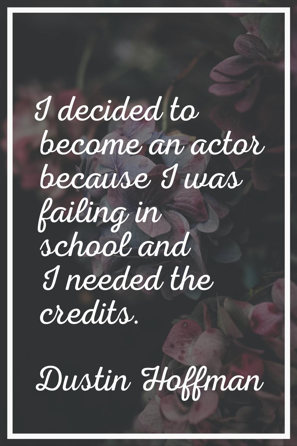 I decided to become an actor because I was failing in school and I needed the credits.