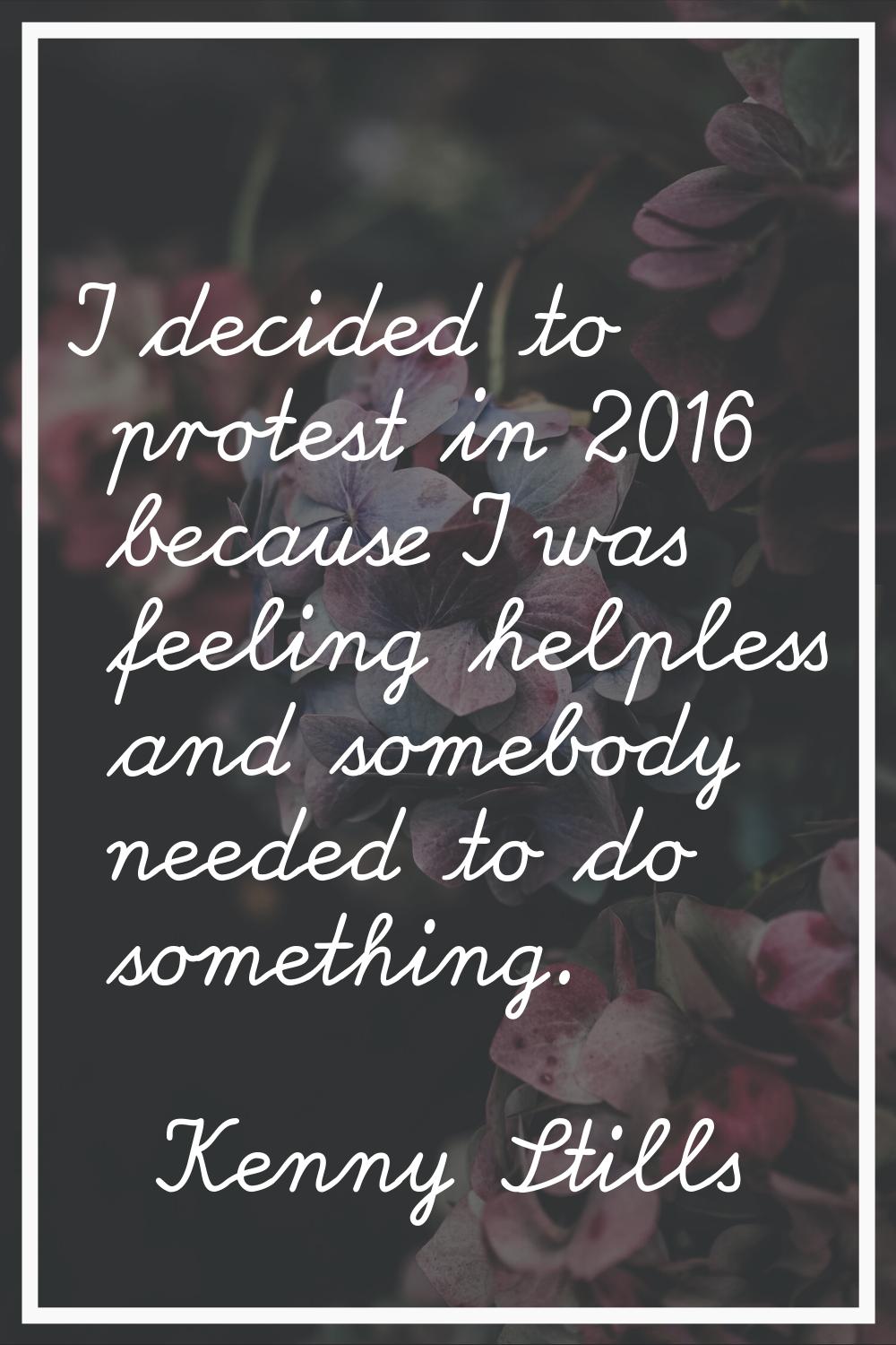 I decided to protest in 2016 because I was feeling helpless and somebody needed to do something.