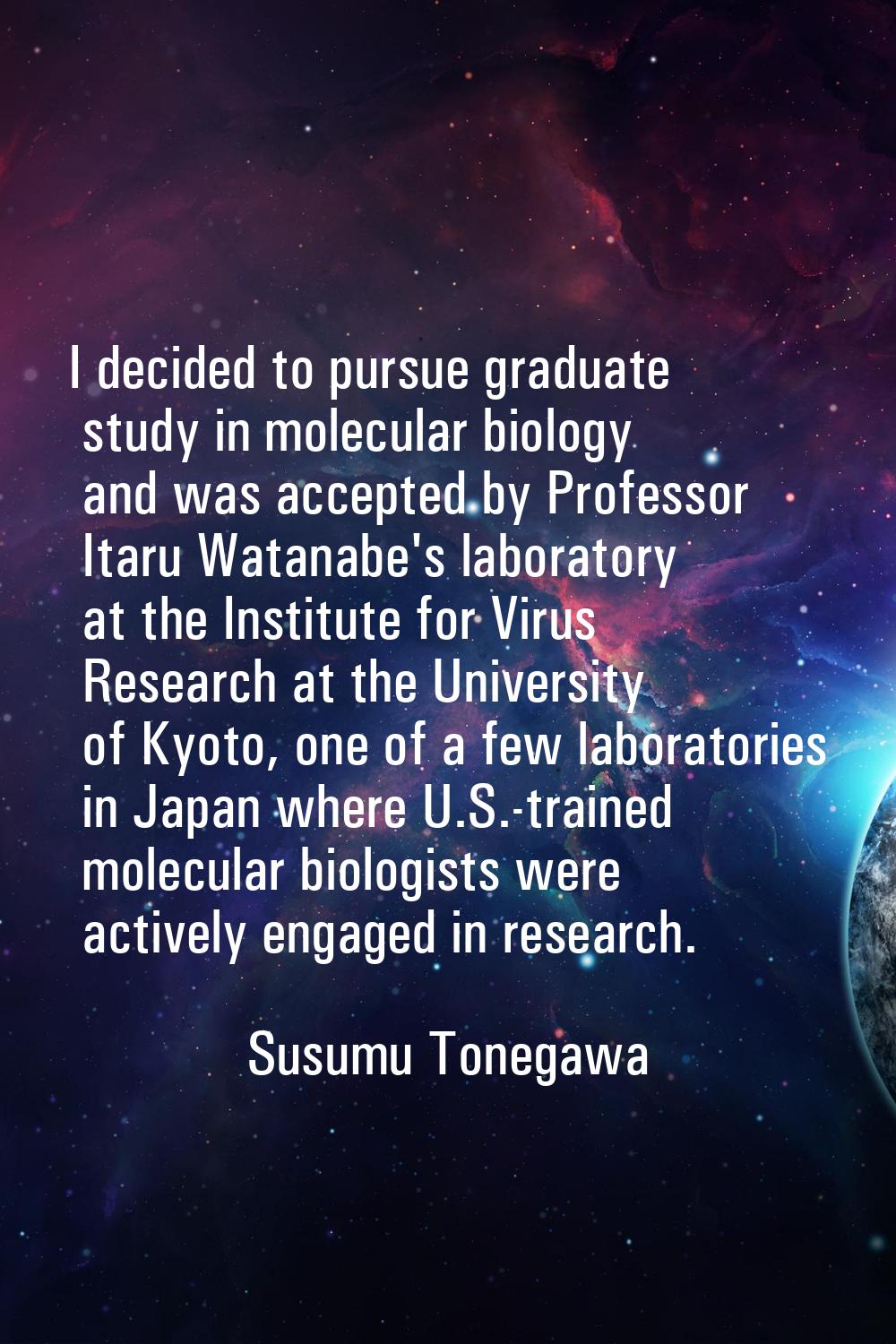 I decided to pursue graduate study in molecular biology and was accepted by Professor Itaru Watanab