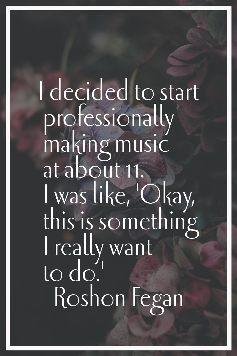 I decided to start professionally making music at about 11. I was like, 'Okay, this is something I 