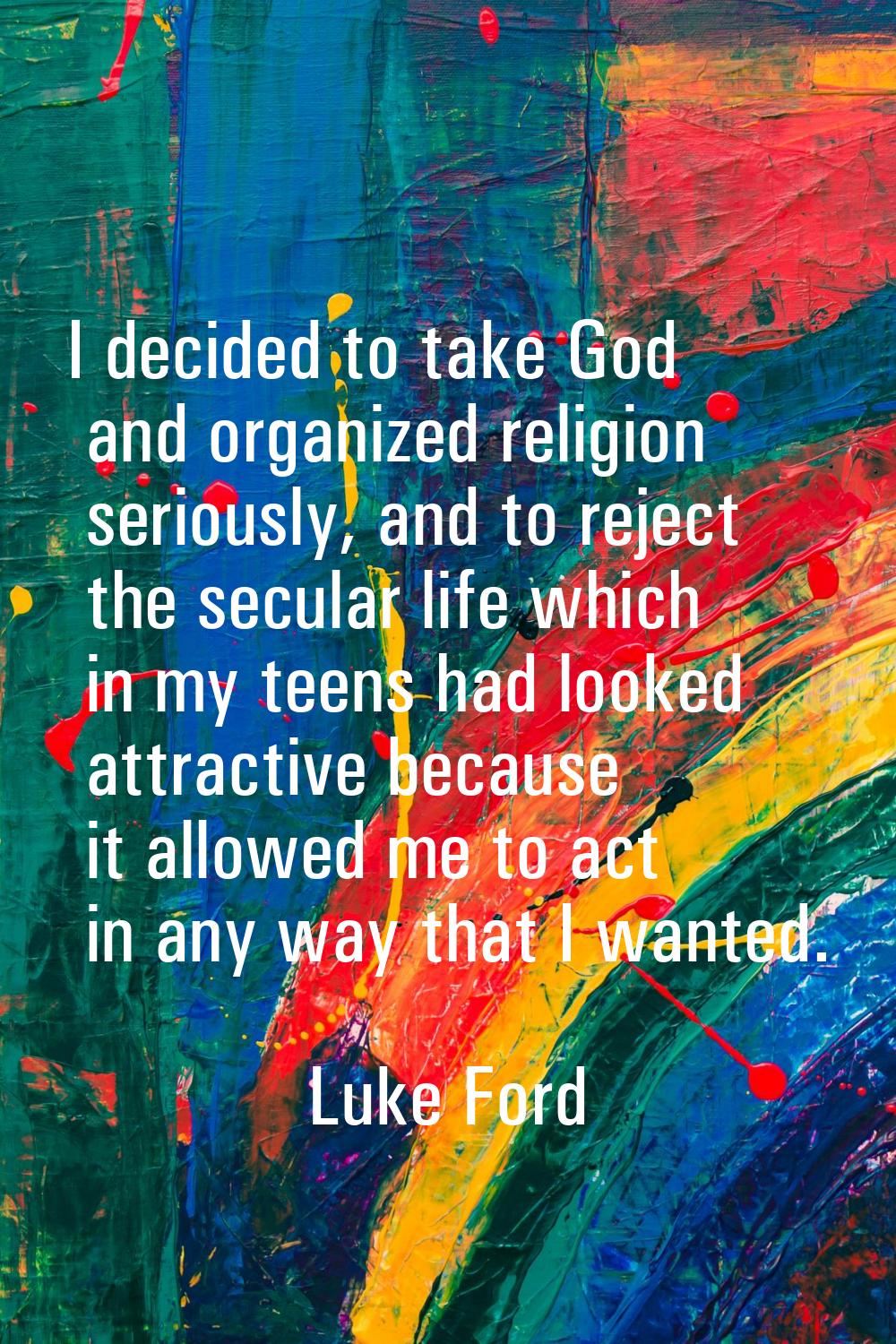I decided to take God and organized religion seriously, and to reject the secular life which in my 