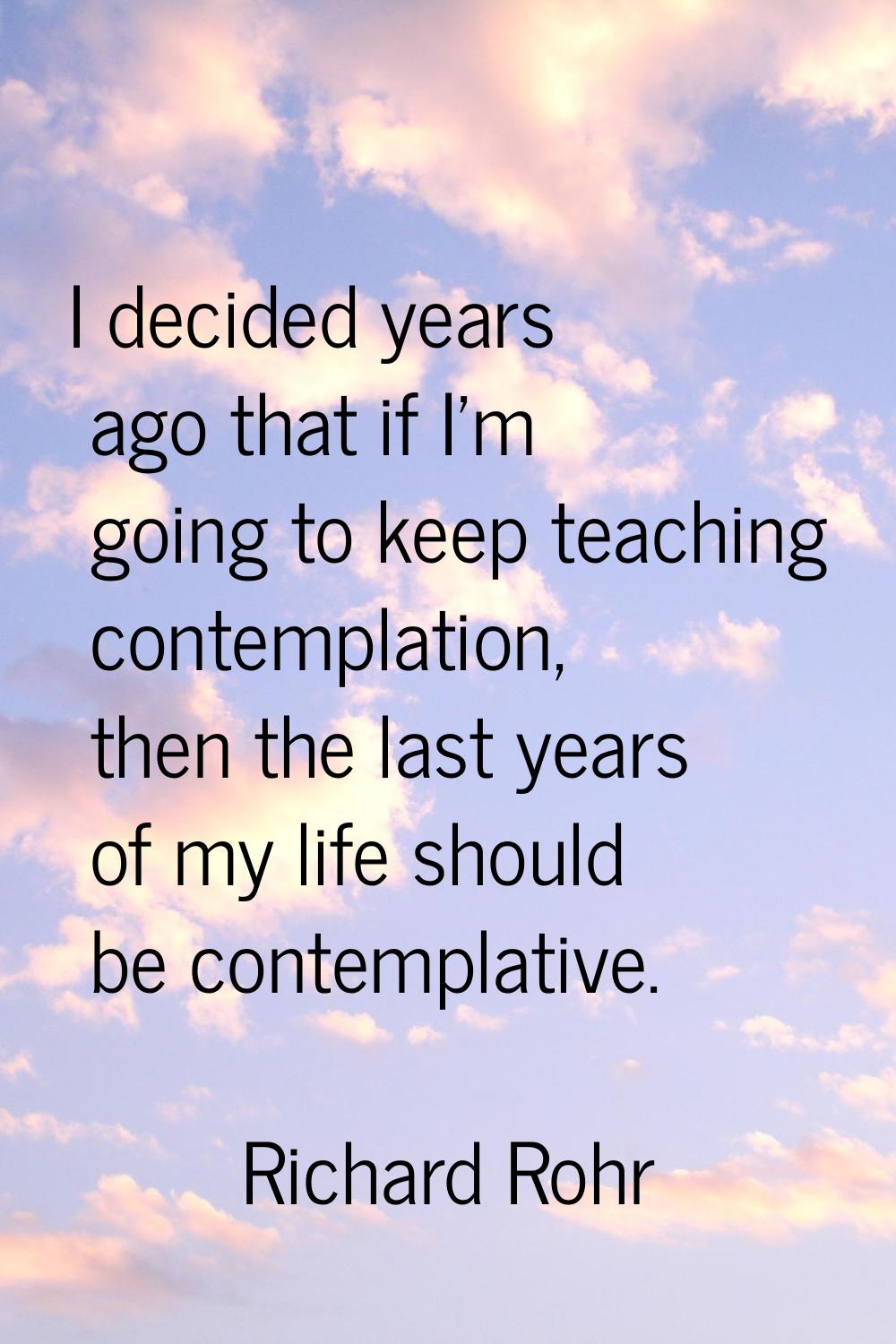 I decided years ago that if I'm going to keep teaching contemplation, then the last years of my lif