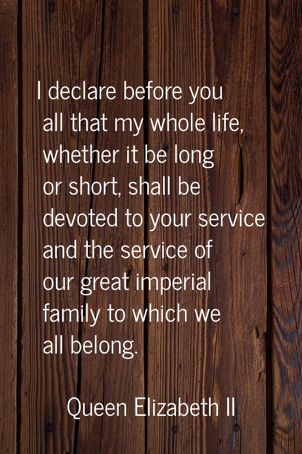 I declare before you all that my whole life, whether it be long or short, shall be devoted to your 