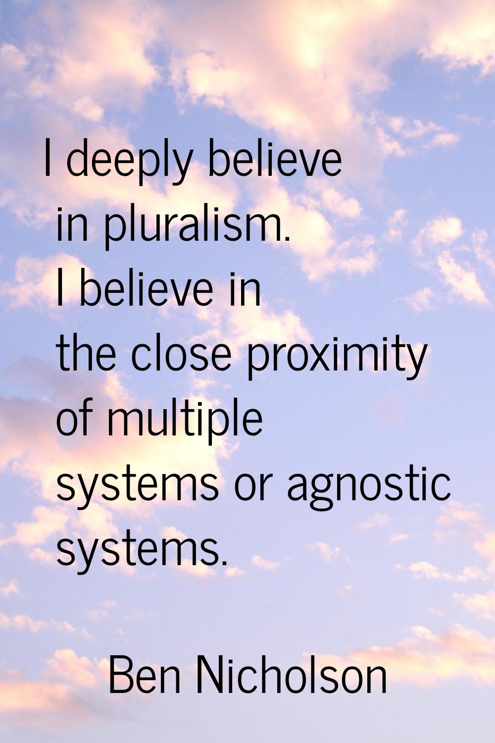 I deeply believe in pluralism. I believe in the close proximity of multiple systems or agnostic sys