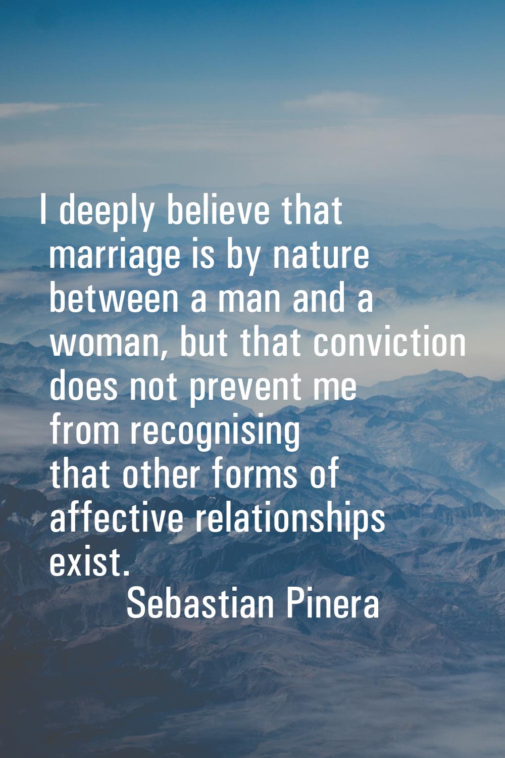 I deeply believe that marriage is by nature between a man and a woman, but that conviction does not