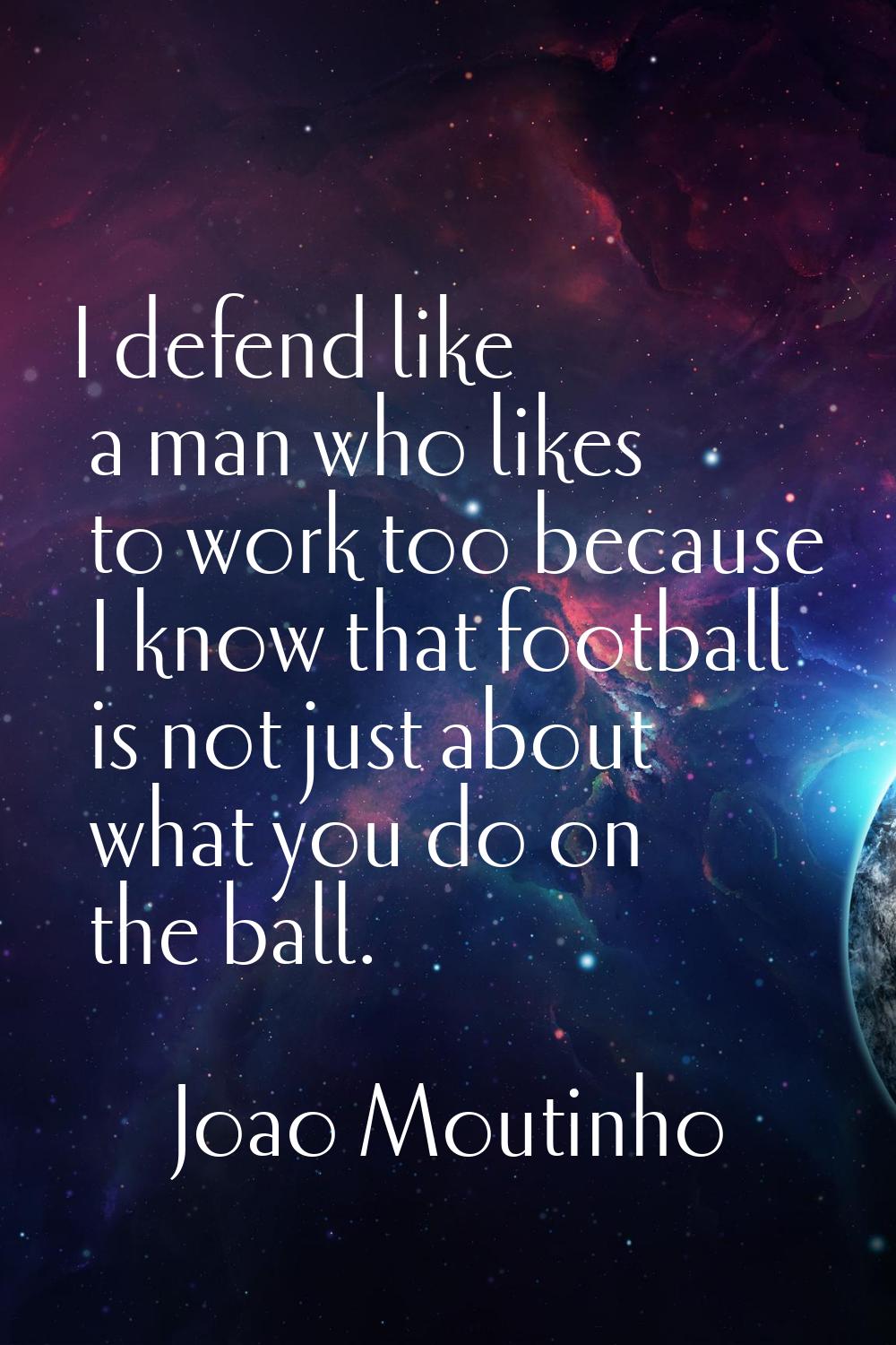 I defend like a man who likes to work too because I know that football is not just about what you d