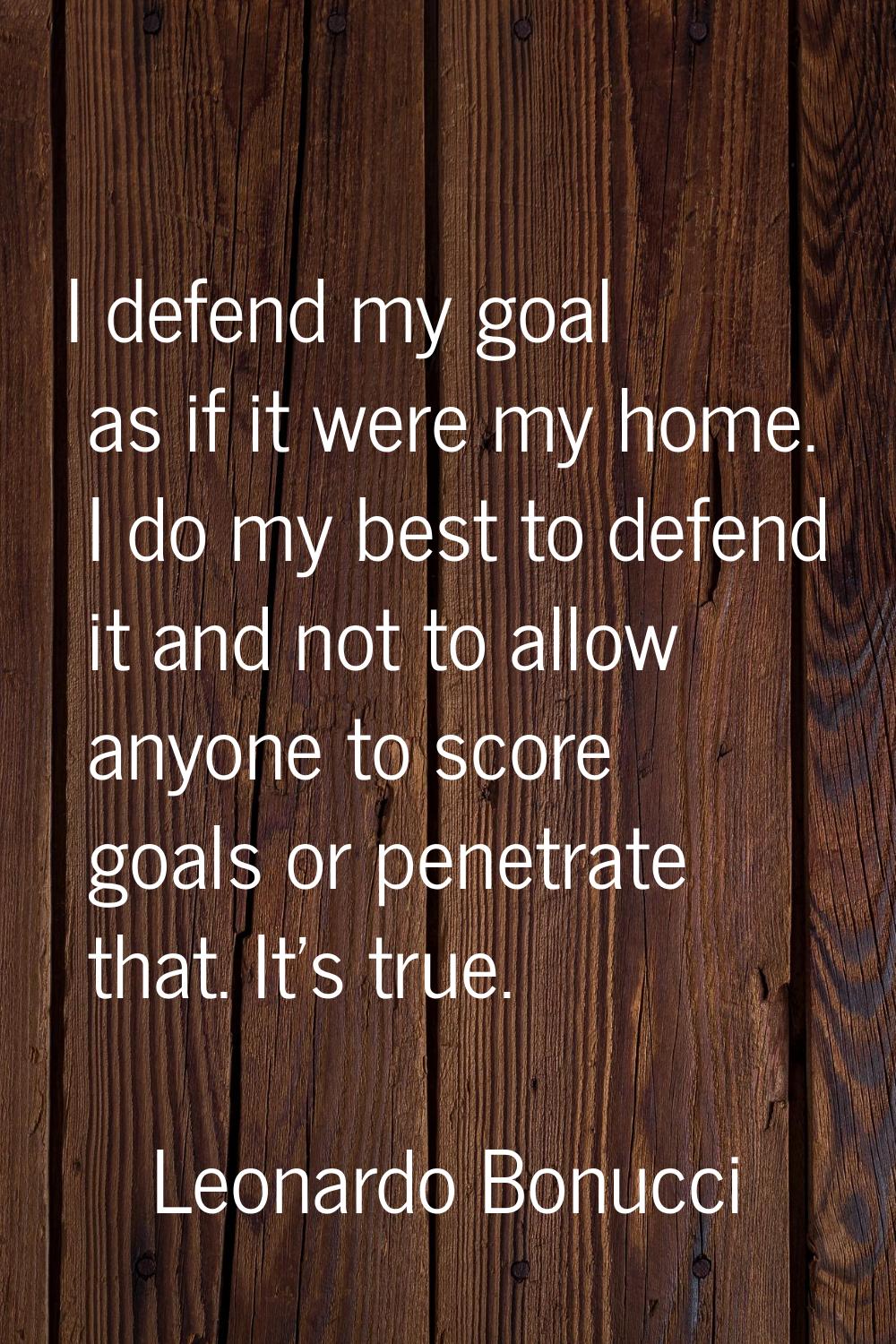 I defend my goal as if it were my home. I do my best to defend it and not to allow anyone to score 
