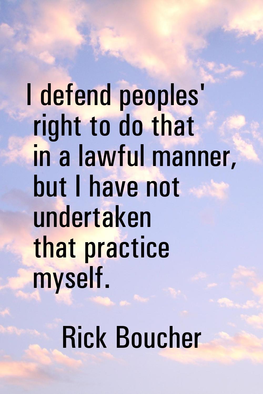I defend peoples' right to do that in a lawful manner, but I have not undertaken that practice myse