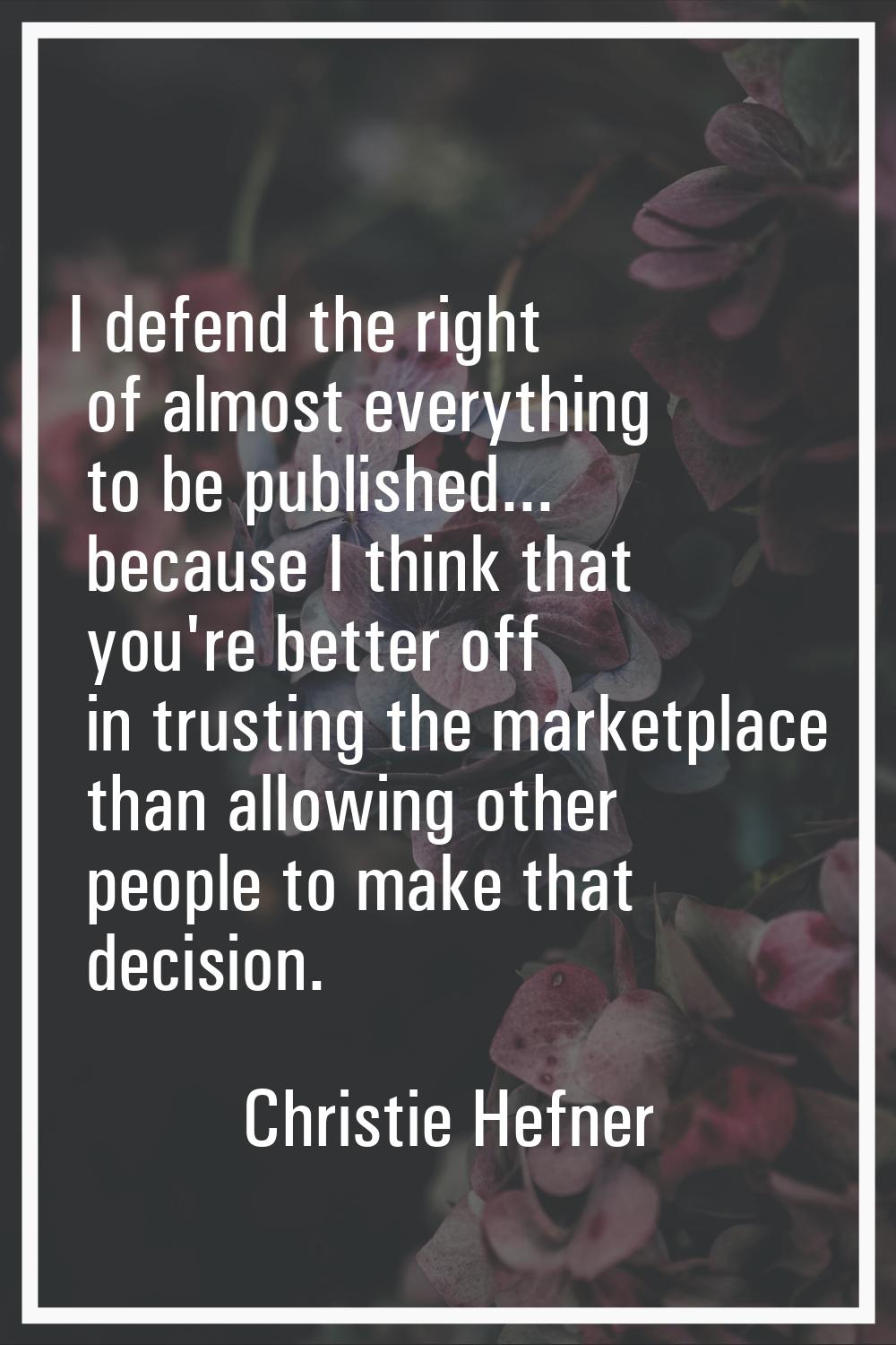 I defend the right of almost everything to be published... because I think that you're better off i