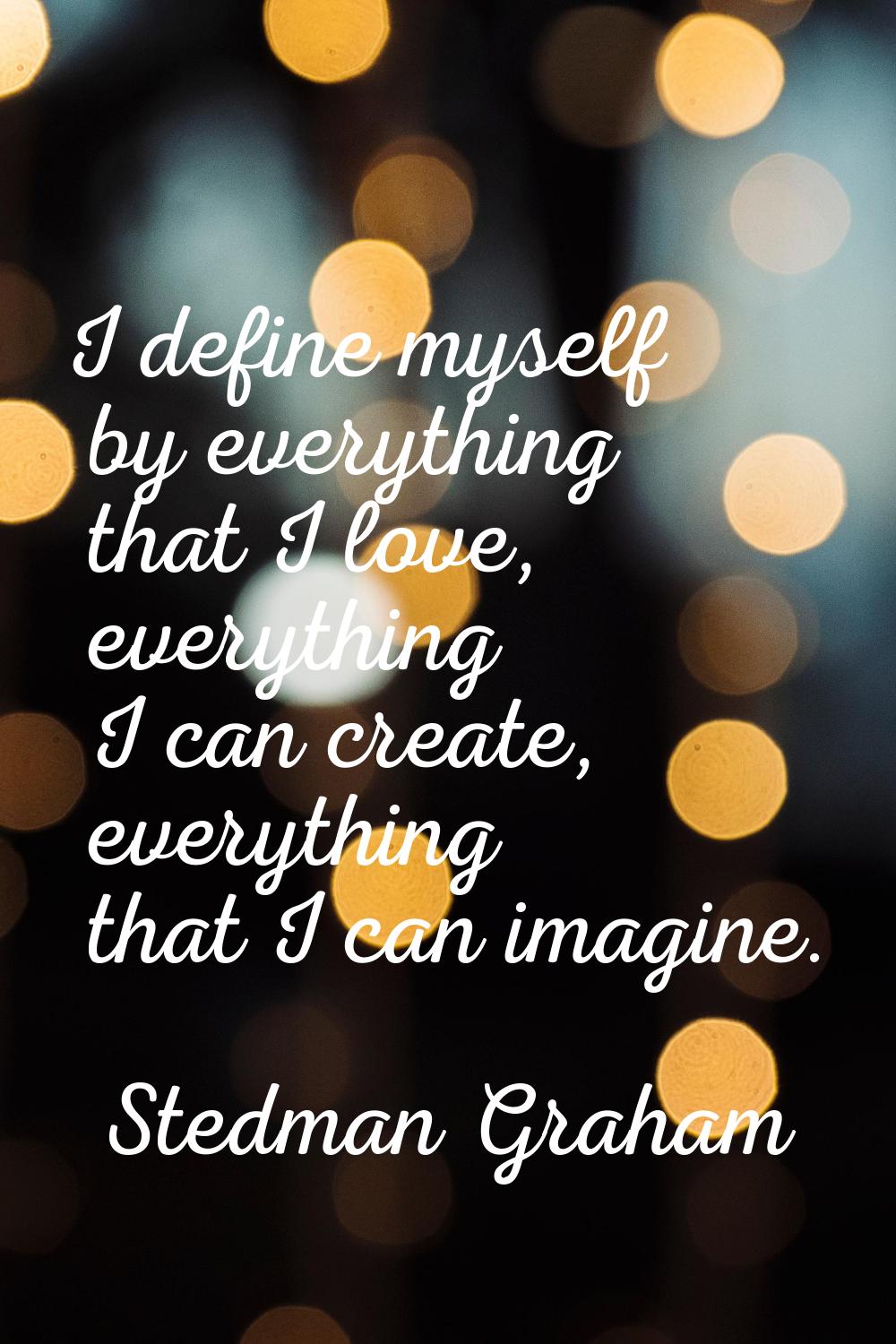 I define myself by everything that I love, everything I can create, everything that I can imagine.