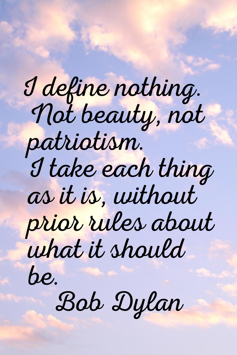 I define nothing. Not beauty, not patriotism. I take each thing as it is, without prior rules about