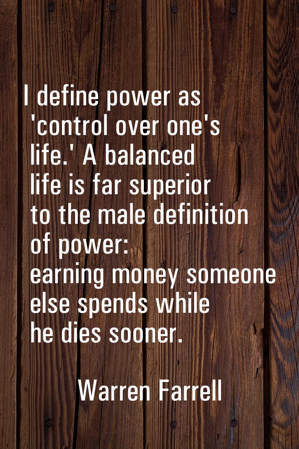 I define power as 'control over one's life.' A balanced life is far superior to the male definition