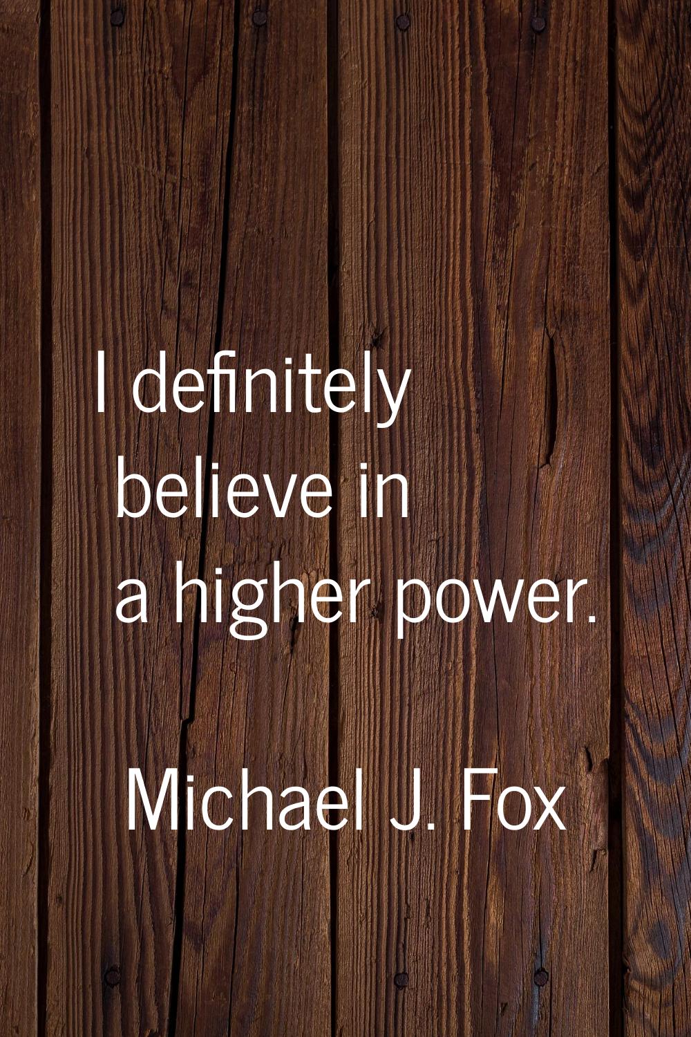 I definitely believe in a higher power.